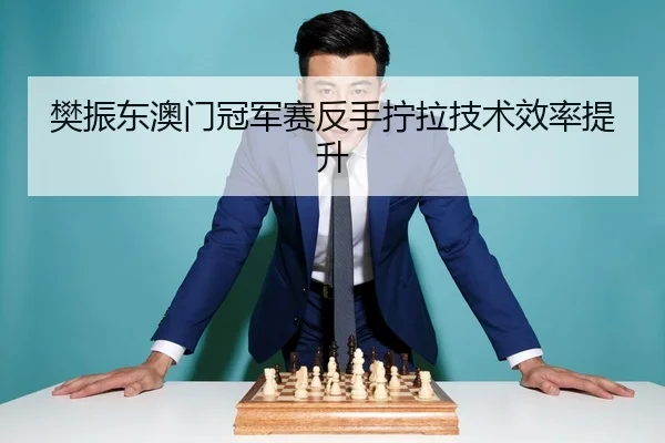 樊振东澳门冠军赛反手拧拉技术效率提升