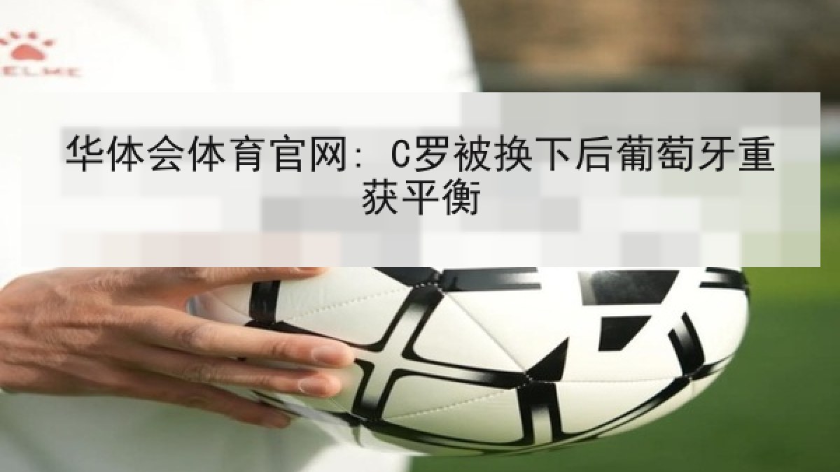 华体会体育官网: C罗被换下后葡萄牙重获平衡 华体会体育官网: C罗被换下后葡萄牙重获平衡