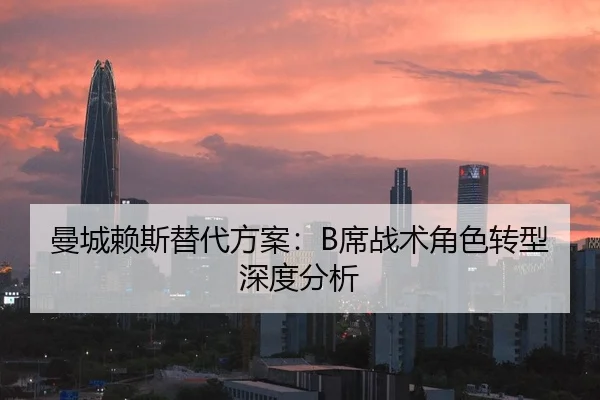 曼城赖斯替代方案：B席战术角色转型深度分析