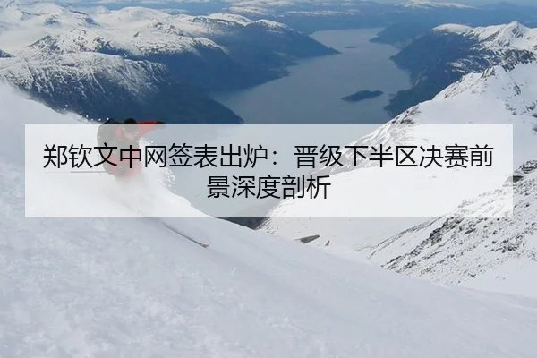郑钦文中网签表出炉：晋级下半区决赛前景深度剖析