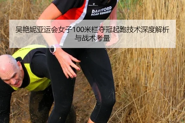 吴艳妮亚运会女子100米栏夺冠起跑技术深度解析与战术考量