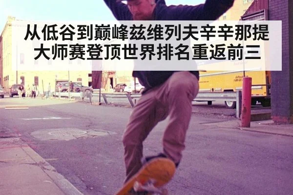 从低谷到巅峰兹维列夫辛辛那提大师赛登顶世界排名重返前三