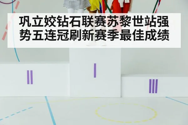 巩立姣钻石联赛苏黎世站强势五连冠刷新赛季最佳成绩
