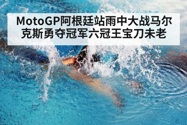 MotoGP阿根廷站雨中大战马尔克斯勇夺冠军六冠王宝刀未老