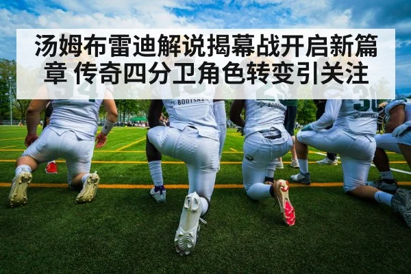汤姆布雷迪解说揭幕战开启新篇章 传奇四分卫角色转变引关注
