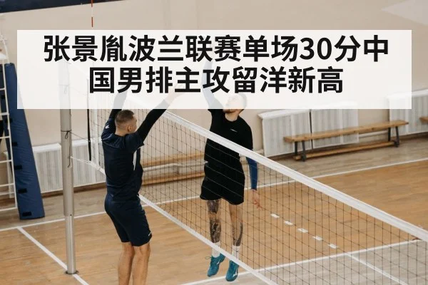 张景胤波兰联赛单场30分中国男排主攻留洋新高