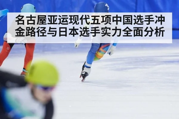 名古屋亚运现代五项中国选手冲金路径与日本选手实力全面分析