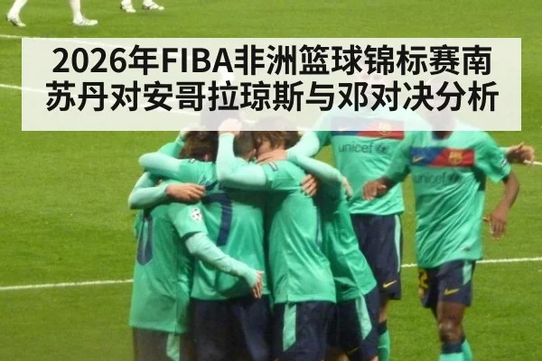 2026年FIBA非洲篮球锦标赛南苏丹对安哥拉琼斯与邓对决分析
